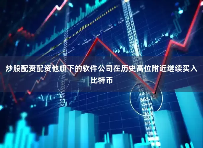 炒股配资配资他旗下的软件公司在历史高位附近继续买入比特币