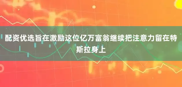 配资优选旨在激励这位亿万富翁继续把注意力留在特斯拉身上