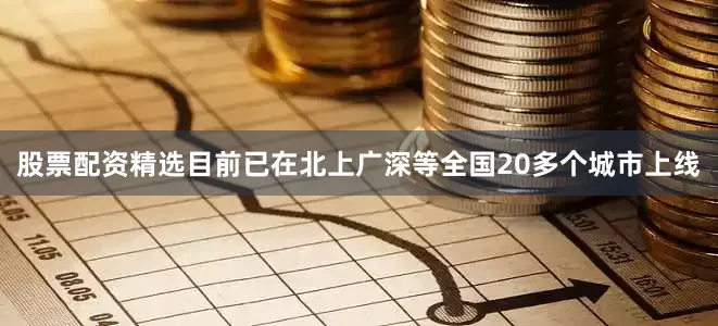 股票配资精选目前已在北上广深等全国20多个城市上线