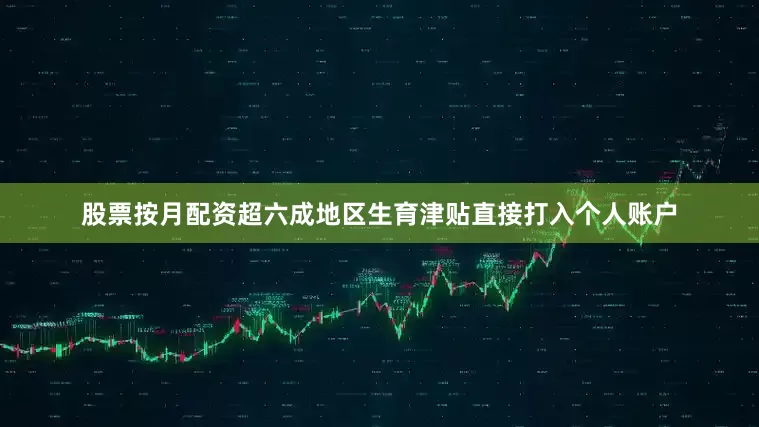 股票按月配资超六成地区生育津贴直接打入个人账户