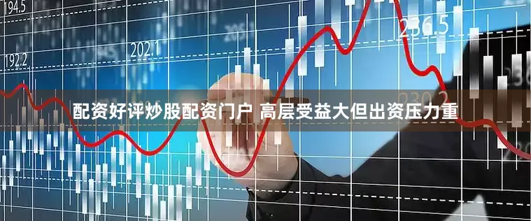 配资好评炒股配资门户 高层受益大但出资压力重