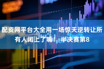 配资网平台大全用一场惊天逆转让所有人闭上了嘴！ 半决赛第8