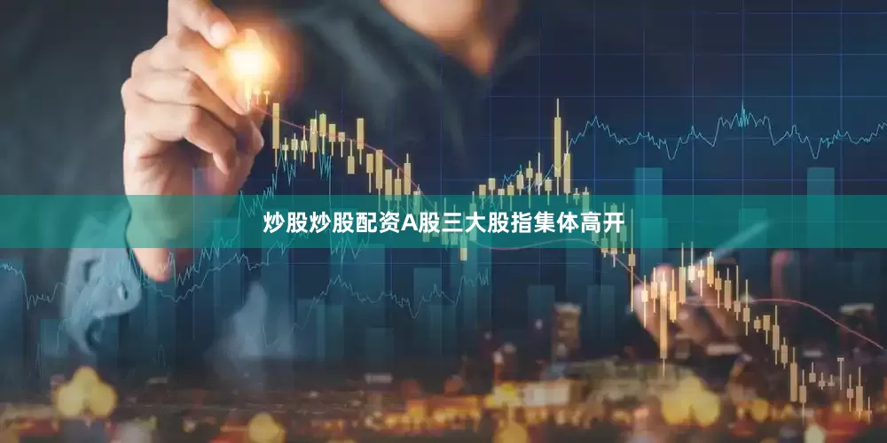 炒股炒股配资A股三大股指集体高开