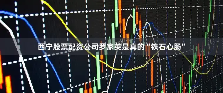 西宁股票配资公司罗家英是真的“铁石心肠”