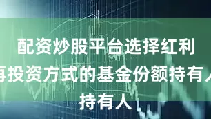 配资炒股平台选择红利再投资方式的基金份额持有人