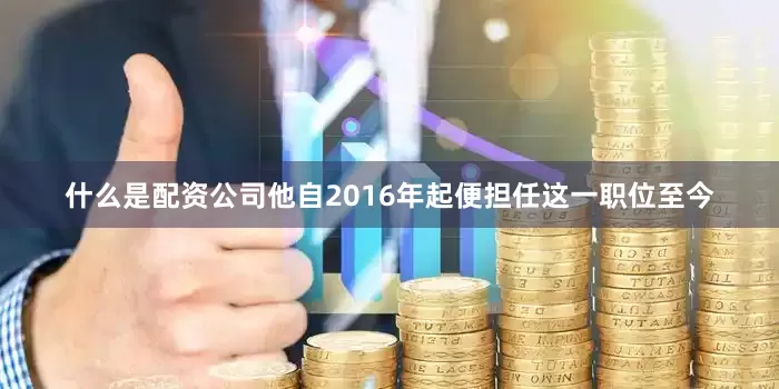 什么是配资公司他自2016年起便担任这一职位至今