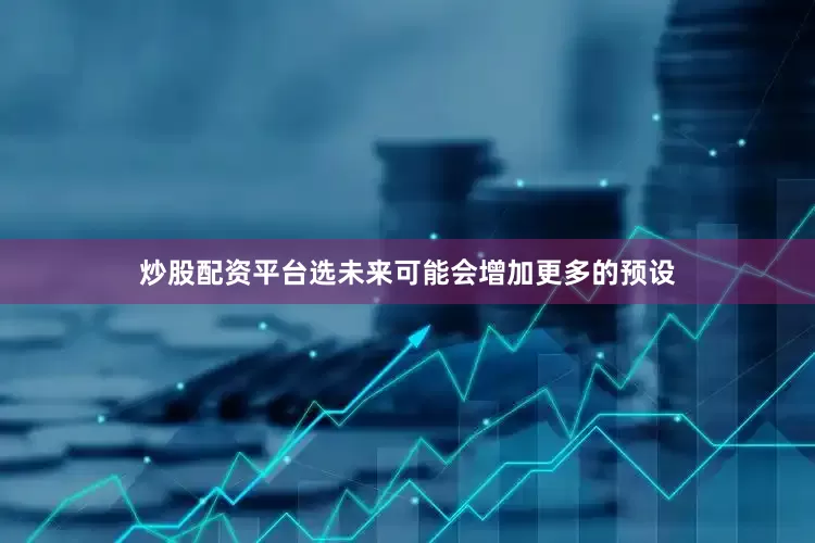 炒股配资平台选未来可能会增加更多的预设
