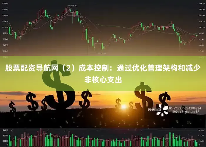 股票配资导航网（2）成本控制：通过优化管理架构和减少非核心支出