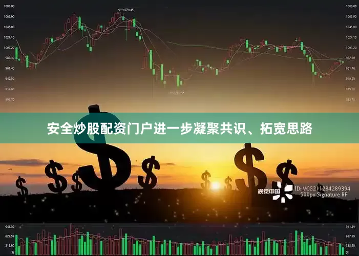 安全炒股配资门户进一步凝聚共识、拓宽思路
