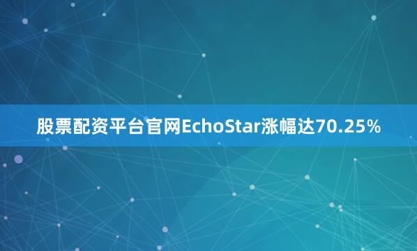 股票配资平台官网EchoStar涨幅达70.25%
