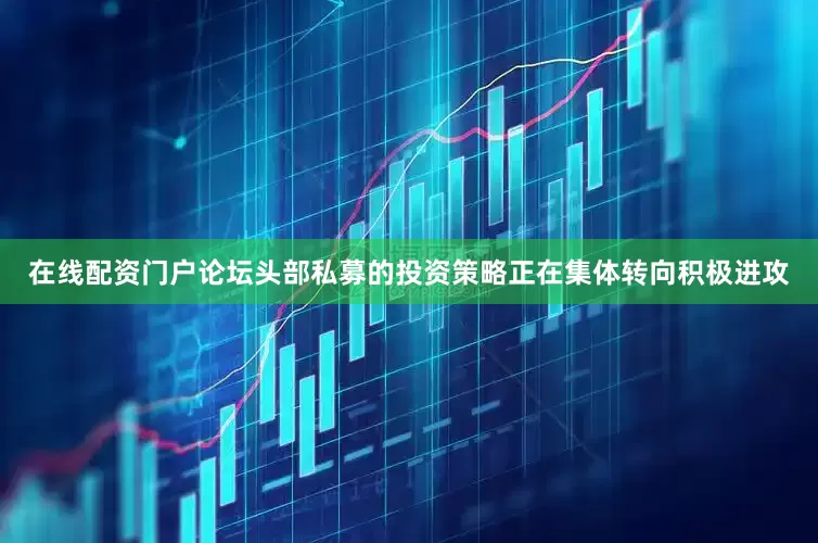 在线配资门户论坛头部私募的投资策略正在集体转向积极进攻