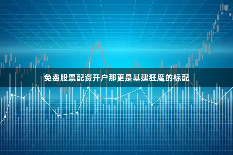 免费股票配资开户那更是基建狂魔的标配