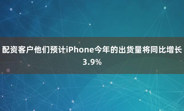 配资客户他们预计iPhone今年的出货量将同比增长3.9%