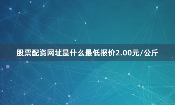 股票配资网址是什么最低报价2.00元/公斤