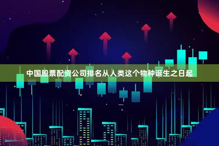 中国股票配资公司排名从人类这个物种诞生之日起