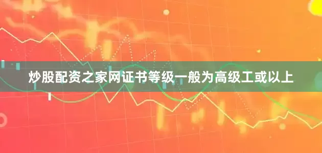 炒股配资之家网证书等级一般为高级工或以上