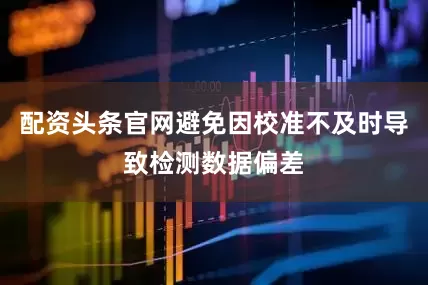 配资头条官网避免因校准不及时导致检测数据偏差