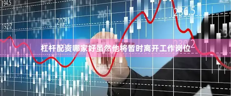 杠杆配资哪家好虽然他将暂时离开工作岗位