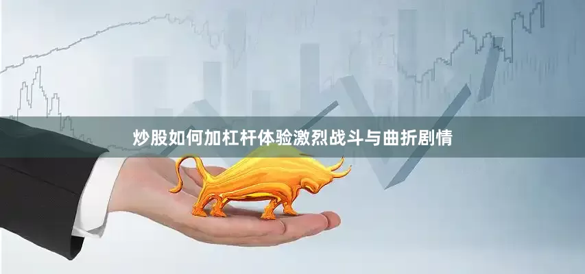 炒股如何加杠杆体验激烈战斗与曲折剧情