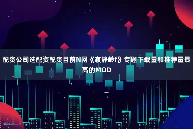 配资公司选配资配资目前N网《寂静岭f》专题下载量和推荐量最高的MOD